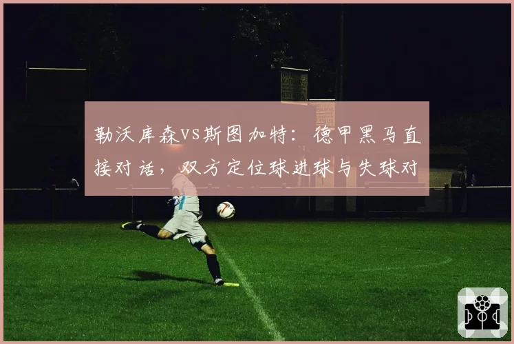 勒沃库森vs斯图加特:德甲黑马直接对话,双方定位球进球与失球对比成胜负手