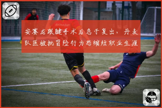 安赛龙跟腱手术后急于复出，丹麦队医被批冒险行为恐缩短职业生涯