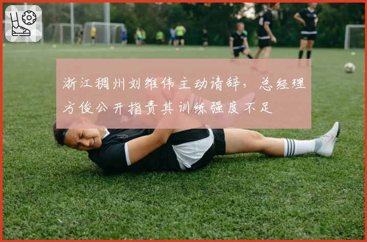 浙江稠州刘维伟主动请辞，总经理方俊公开指责其训练强度不足