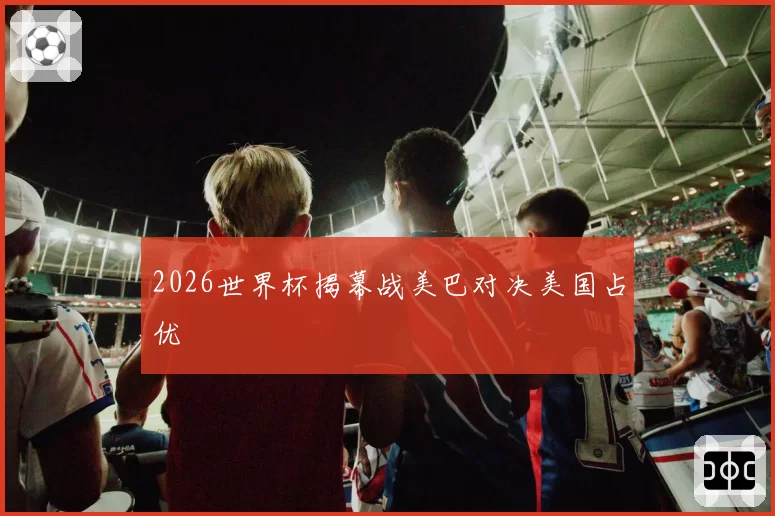 2026世界杯揭幕战美巴对决美国占优