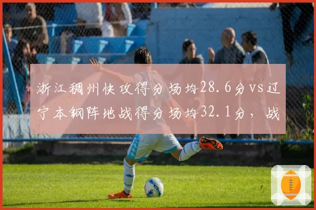 浙江稠州快攻得分场均28.6分vs辽宁本钢阵地战得分场均32.1分，战术风格终极对决
