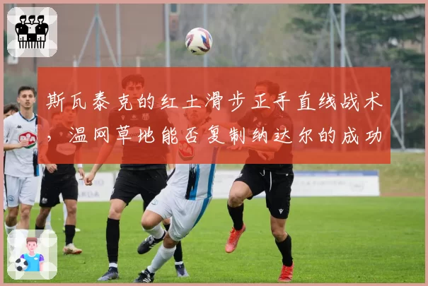 斯瓦泰克的红土滑步正手直线战术，温网草地能否复制纳达尔的成功