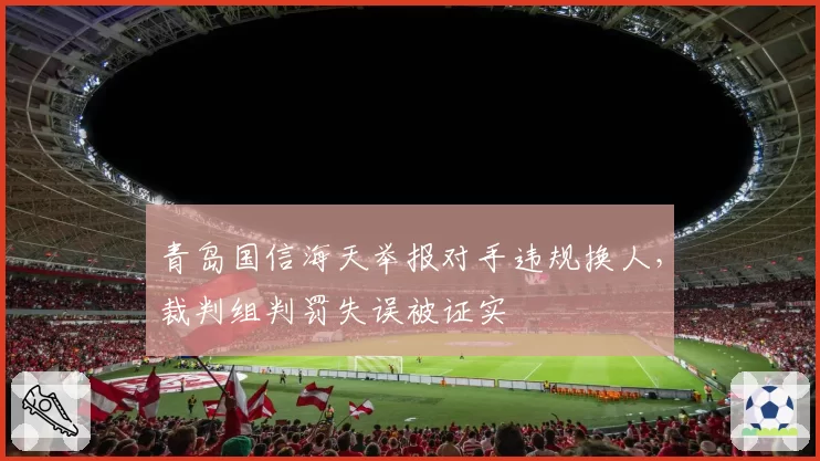 青岛国信海天举报对手违规换人,裁判组判罚失误被证实