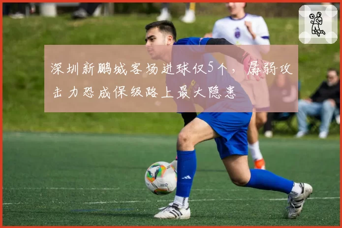 深圳新鹏城客场进球仅5个,孱弱攻击力恐成保级路上最大隐患