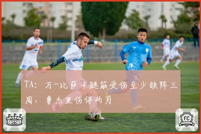 TA:万-比萨卡腿筋受伤至少缺阵三周,鲁杰里伤停两月
