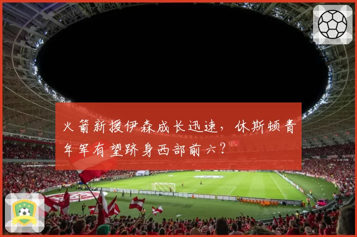 火箭新援伊森成长迅速，休斯顿青年军有望跻身西部前六？