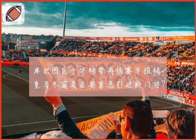 库尔图瓦十字韧带再伤赛季报销,皇马冬窗是否要紧急引进新门将?