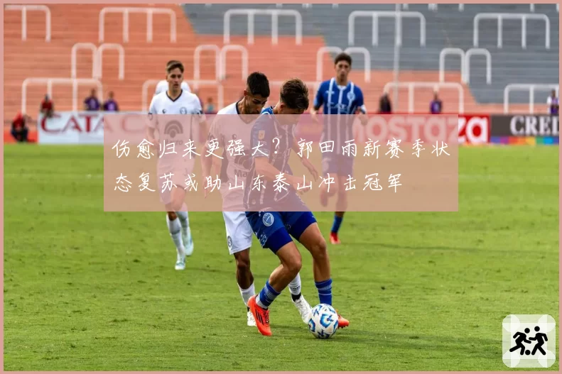 伤愈归来更强大？郭田雨新赛季状态复苏或助山东泰山冲击冠军