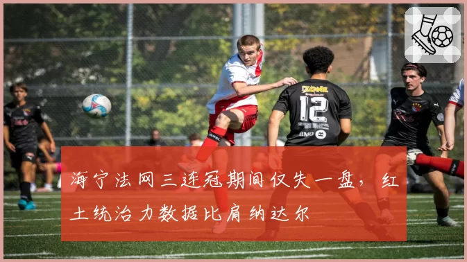 海宁法网三连冠期间仅失一盘，红土统治力数据比肩纳达尔
