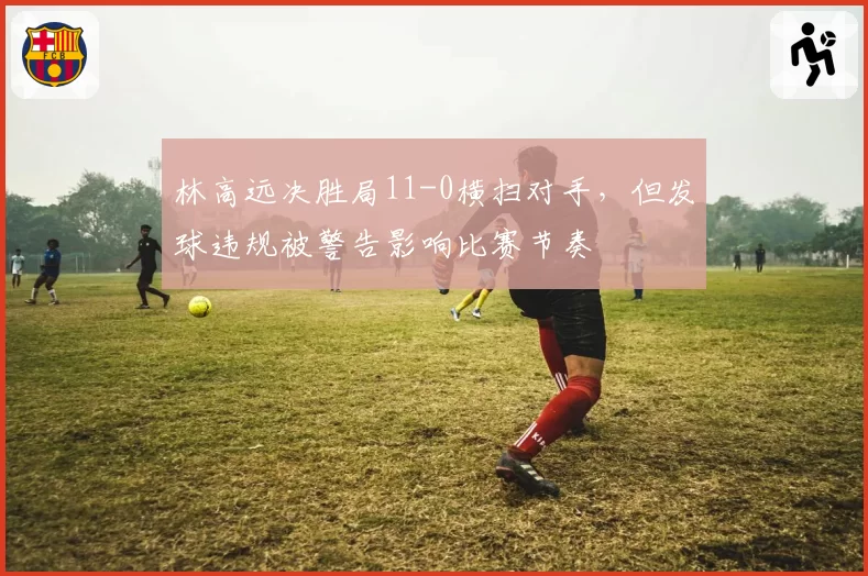 林高远决胜局11-0横扫对手，但发球违规被警告影响比赛节奏