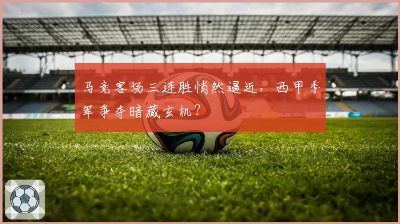 马竞客场三连胜悄然逼近,西甲季军争夺暗藏玄机?