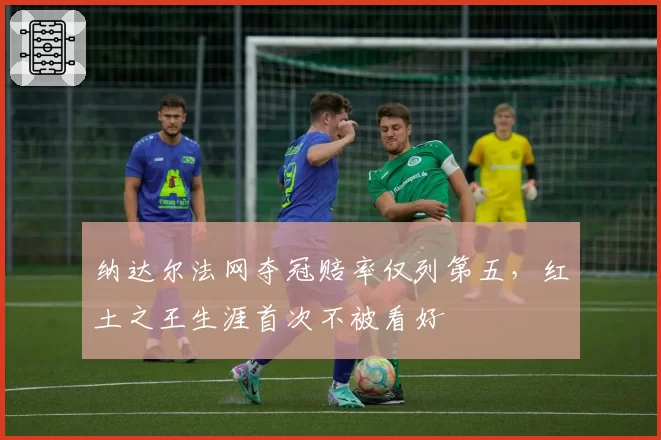 纳达尔法网夺冠赔率仅列第五，红土之王生涯首次不被看好