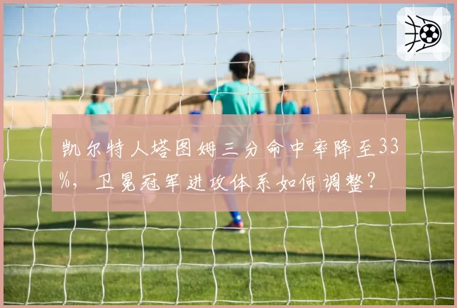 凯尔特人塔图姆三分命中率降至33%，卫冕冠军进攻体系如何调整？