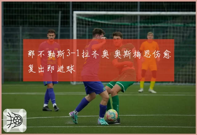 那不勒斯3-1拉齐奥 奥斯梅恩伤愈复出即进球