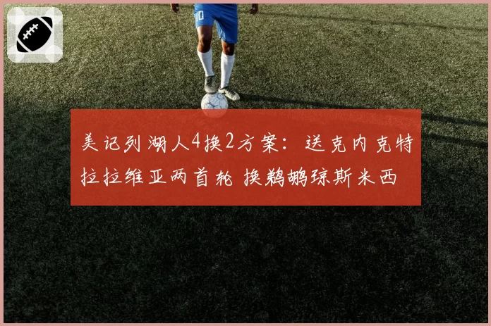 美记列湖人4换2方案:送克内克特拉拉维亚两首轮 换鹈鹕琼斯米西