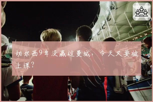 切尔西9年没赢过曼城,今天又要被上课?