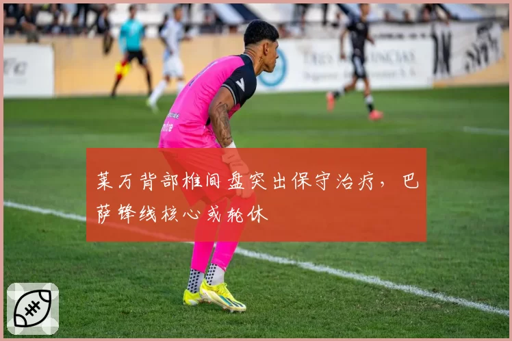 莱万背部椎间盘突出保守治疗,巴萨锋线核心或轮休