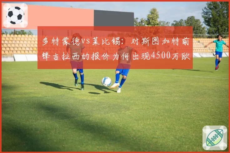 多特蒙德vs莱比锡:对斯图加特前锋吉拉西的报价为何出现4500万欧差距