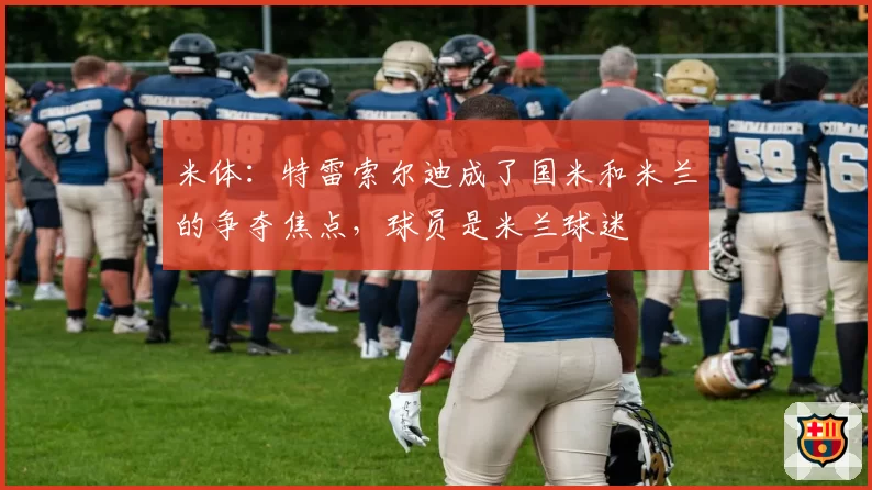 米体：特雷索尔迪成了国米和米兰的争夺焦点，球员是米兰球迷