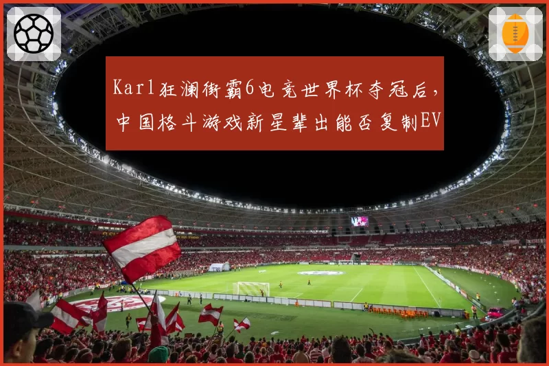 Karl狂澜街霸6电竞世界杯夺冠后，中国格斗游戏新星辈出能否复制EVO奇迹？