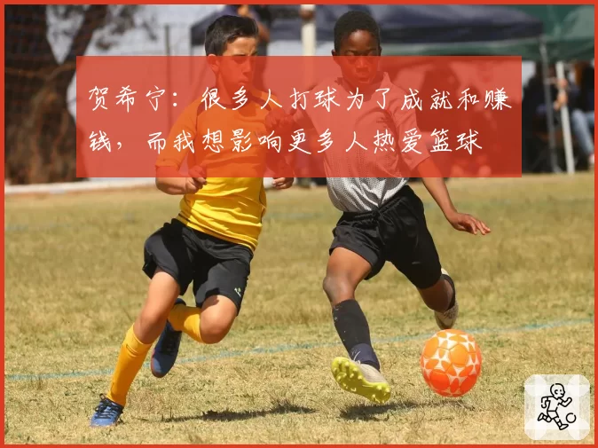 贺希宁：很多人打球为了成就和赚钱，而我想影响更多人热爱篮球