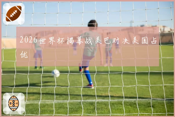 2026世界杯揭幕战美巴对决美国占优
