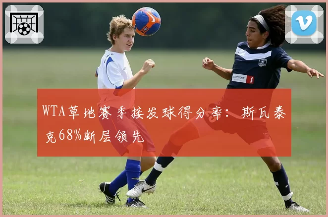 WTA草地赛季接发球得分率:斯瓦泰克68%断层领先