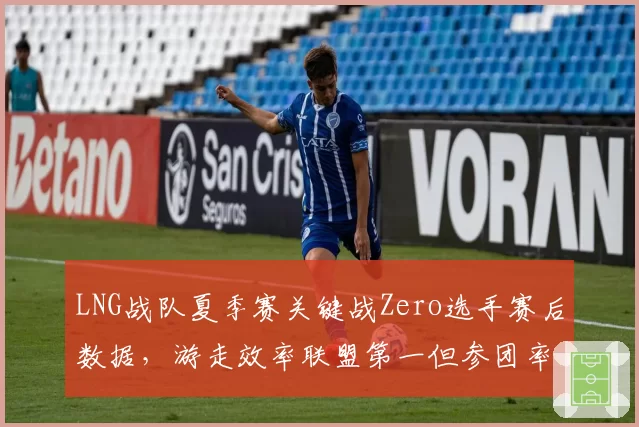 LNG战队夏季赛关键战Zero选手赛后数据，游走效率联盟第一但参团率仅58%