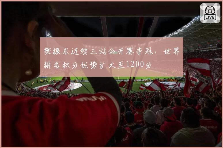 樊振东连续三站公开赛夺冠,世界排名积分优势扩大至1200分