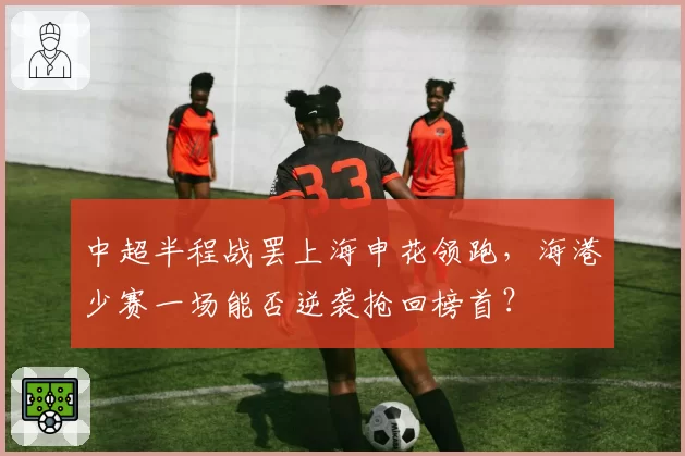 中超半程战罢上海申花领跑,海港少赛一场能否逆袭抢回榜首?