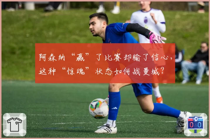 阿森纳“赢”了比赛却输了信心，这种“惊魂”状态如何战曼城？