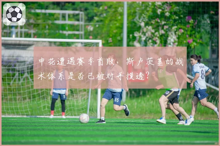 申花遭遇赛季首败，斯卢茨基的战术体系是否已被对手摸透？