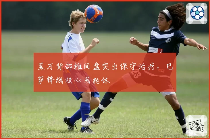 莱万背部椎间盘突出保守治疗，巴萨锋线核心或轮休
