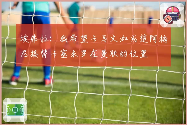 埃弗拉:我希望卡马文加或楚阿梅尼接替卡塞米罗在曼联的位置