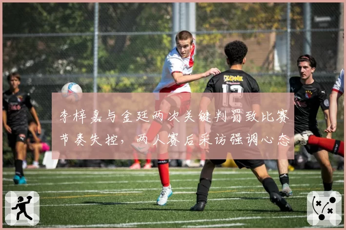 李梓嘉与金廷两次关键判罚致比赛节奏失控，两人赛后采访强调心态受明显影响