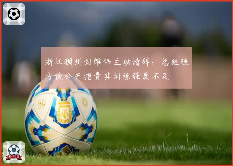浙江稠州刘维伟主动请辞，总经理方俊公开指责其训练强度不足