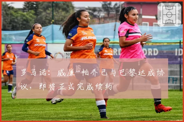罗马诺:威廉-帕乔已与巴黎达成协议,即将正式完成续约
