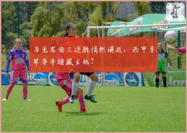 马竞客场三连胜悄然逼近,西甲季军争夺暗藏玄机?