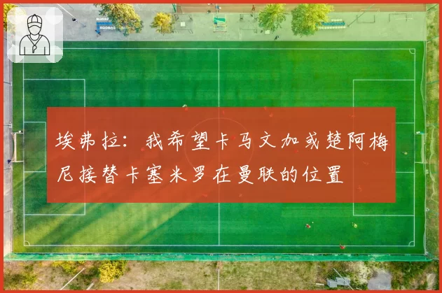 埃弗拉:我希望卡马文加或楚阿梅尼接替卡塞米罗在曼联的位置