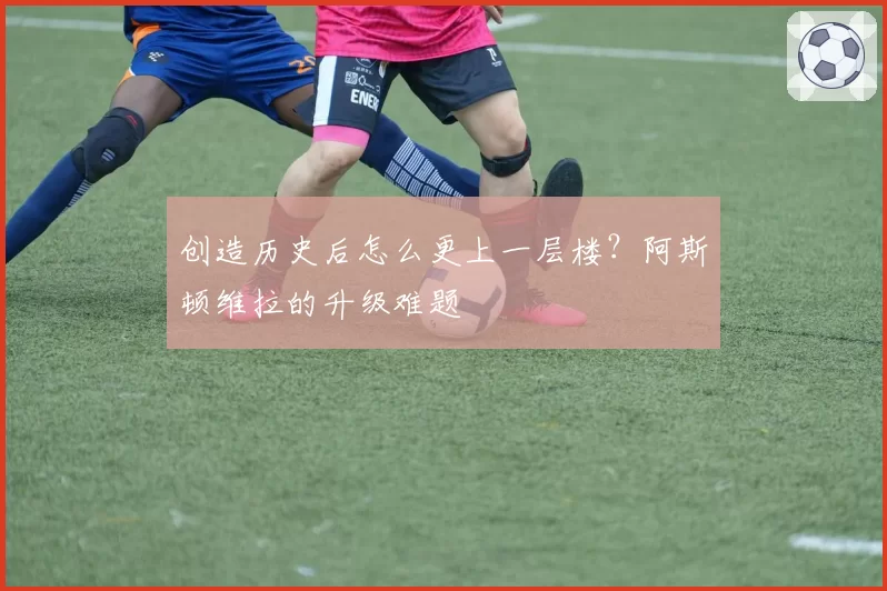 创造历史后怎么更上一层楼?阿斯顿维拉的升级难题