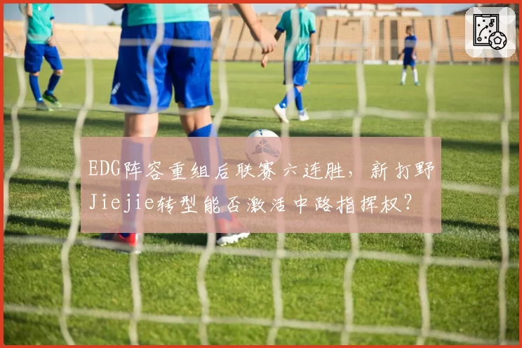 EDG阵容重组后联赛六连胜,新打野Jiejie转型能否激活中路指挥权?