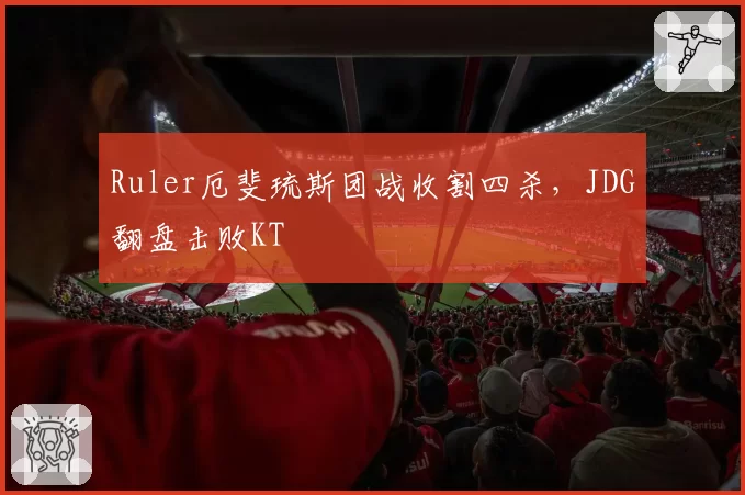 Ruler厄斐琉斯团战收割四杀，JDG翻盘击败KT