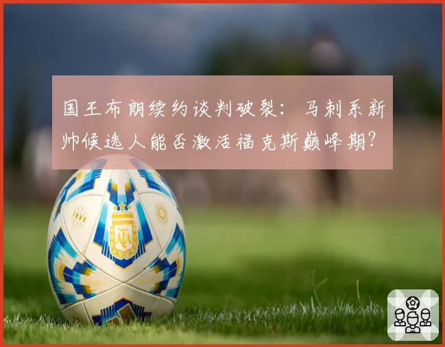 国王布朗续约谈判破裂:马刺系新帅候选人能否激活福克斯巅峰期?