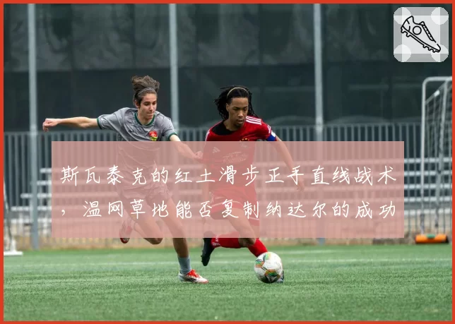 斯瓦泰克的红土滑步正手直线战术,温网草地能否复制纳达尔的成功