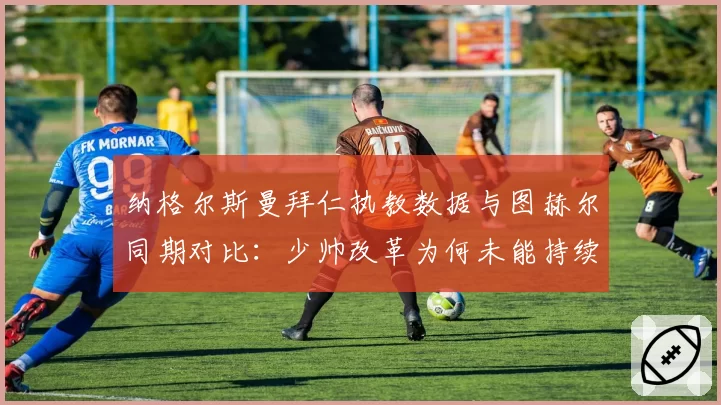 纳格尔斯曼拜仁执教数据与图赫尔同期对比：少帅改革为何未能持续？