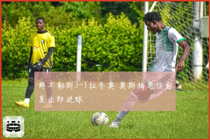 那不勒斯3-1拉齐奥 奥斯梅恩伤愈复出即进球