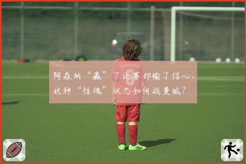 阿森纳“赢”了比赛却输了信心，这种“惊魂”状态如何战曼城？