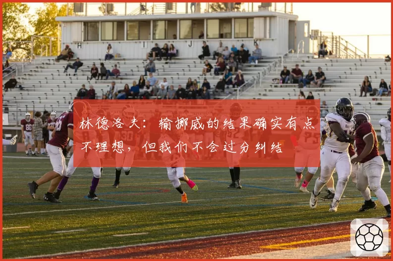 林德洛夫:输挪威的结果确实有点不理想,但我们不会过分纠结
