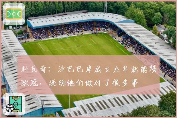 科瓦奇:沙巴巴库成立九年就能踢欧冠,说明他们做对了很多事
