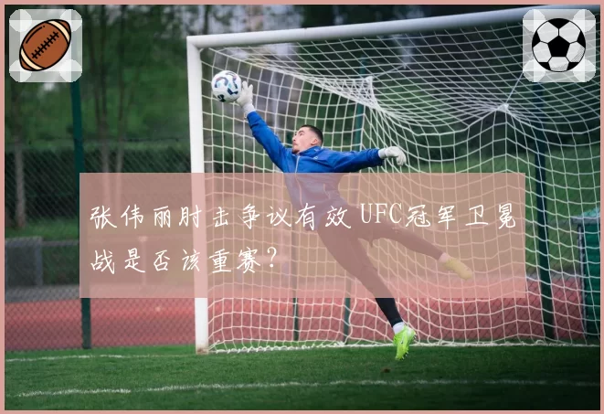 张伟丽肘击争议有效 UFC冠军卫冕战是否该重赛？